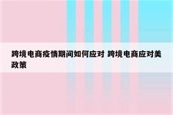 跨境电商疫情期间如何应对 跨境电商应对美政策