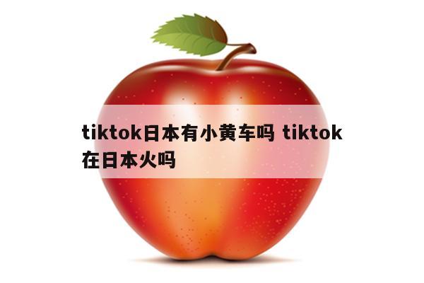 tiktok日本有小黄车吗 tiktok在日本火吗