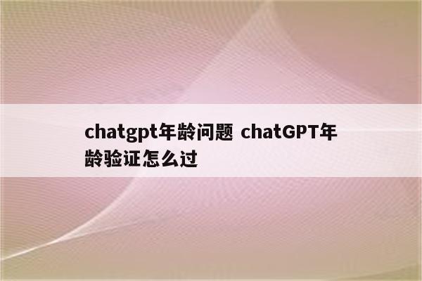 chatgpt年龄问题 chatGPT年龄验证怎么过
