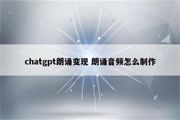chatgpt朗诵变现 朗诵音频怎么制作