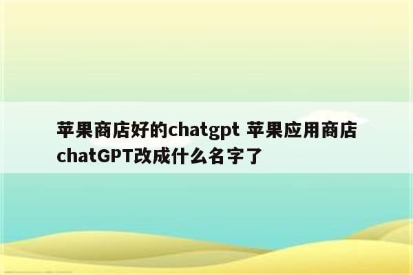 苹果商店好的chatgpt 苹果应用商店chatGPT改成什么名字了