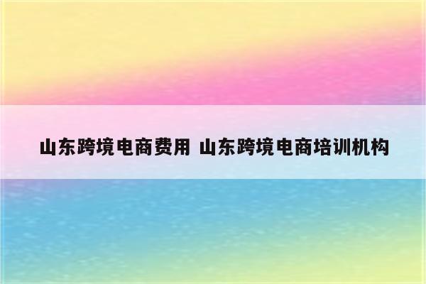 山东跨境电商费用 山东跨境电商培训机构