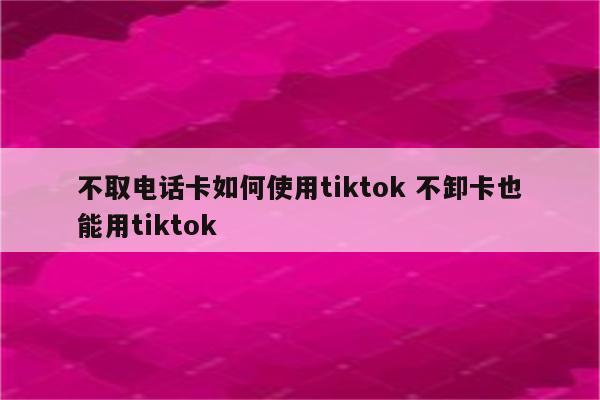 不取电话卡如何使用tiktok 不卸卡也能用tiktok