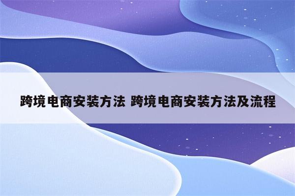 跨境电商安装方法 跨境电商安装方法及流程