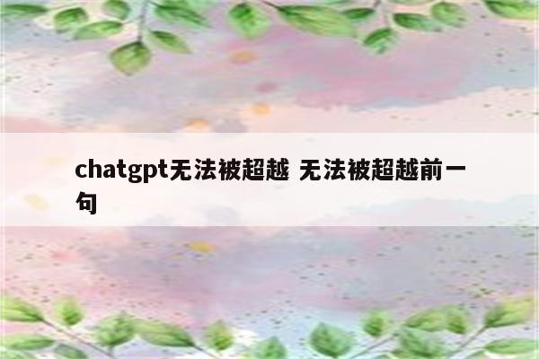 chatgpt无法被超越 无法被超越前一句