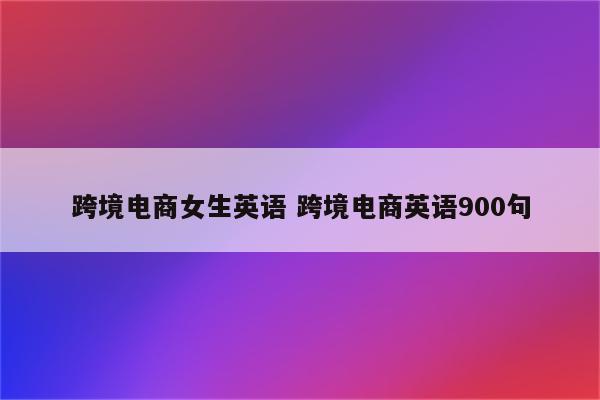 跨境电商女生英语 跨境电商英语900句