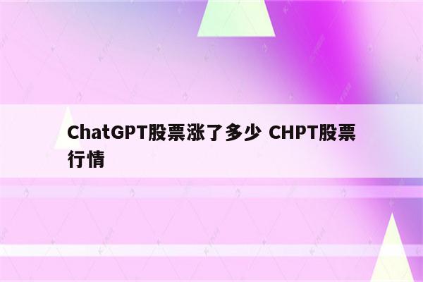 ChatGPT股票涨了多少 CHPT股票行情