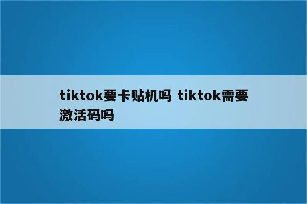 tiktok要卡贴机吗 tiktok需要激活码吗