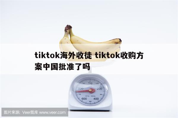 tiktok海外收徒 tiktok收购方案中国批准了吗