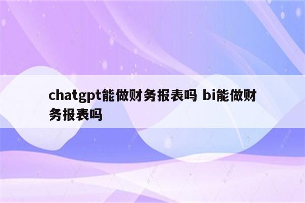 chatgpt能做财务报表吗 bi能做财务报表吗
