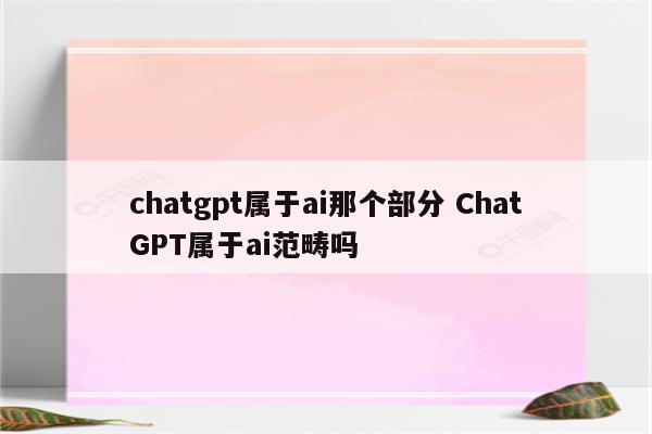 chatgpt属于ai那个部分 ChatGPT属于ai范畴吗