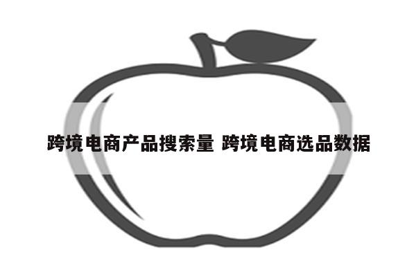 跨境电商产品搜索量 跨境电商选品数据