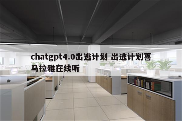chatgpt4.0出逃计划 出逃计划喜马拉雅在线听