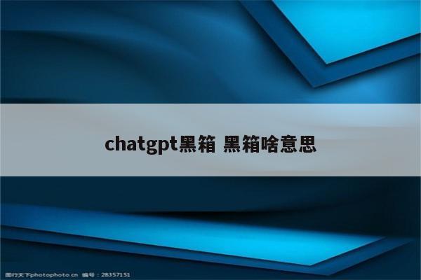 chatgpt黑箱 黑箱啥意思