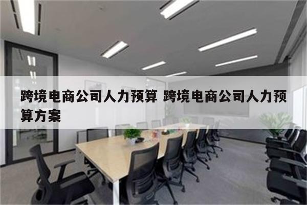 跨境电商公司人力预算 跨境电商公司人力预算方案
