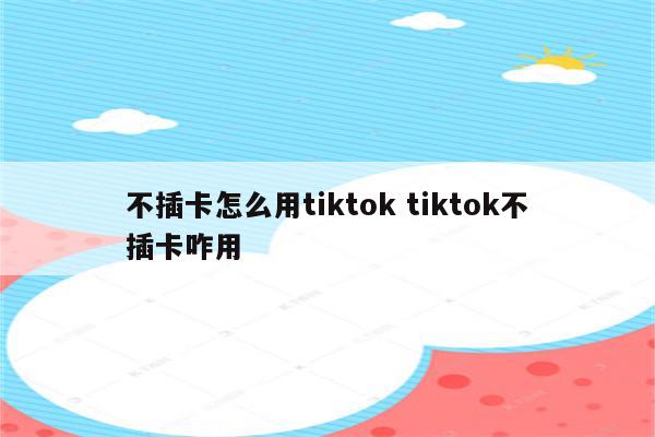 不插卡怎么用tiktok tiktok不插卡咋用
