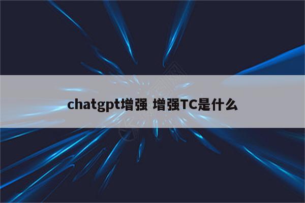 chatgpt增强 增强TC是什么