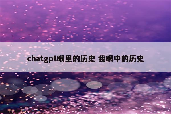chatgpt眼里的历史 我眼中的历史