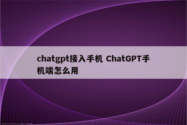 chatgpt接入手机 ChatGPT手机端怎么用