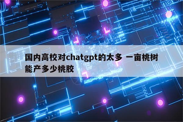 国内高校对chatgpt的太多 一亩桃树能产多少桃胶