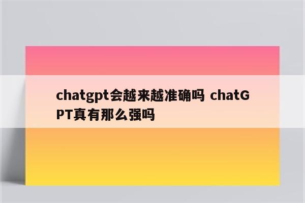 chatgpt会越来越准确吗 chatGPT真有那么强吗