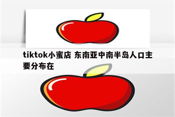 tiktok小蜜店 东南亚中南半岛人口主要分布在