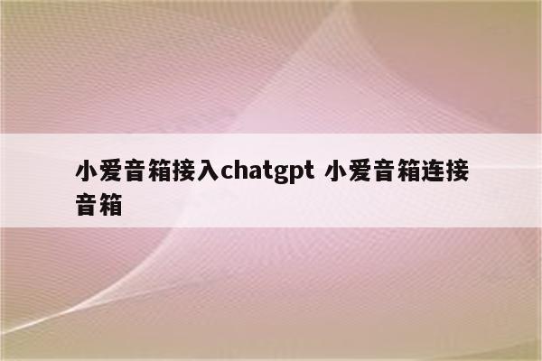 小爱音箱接入chatgpt 小爱音箱连接音箱