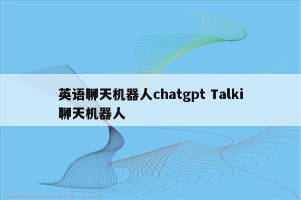 英语聊天机器人chatgpt Talki聊天机器人