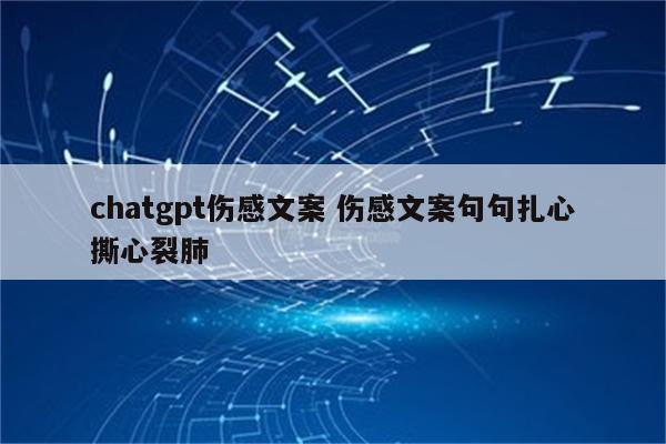 chatgpt伤感文案 伤感文案句句扎心撕心裂肺