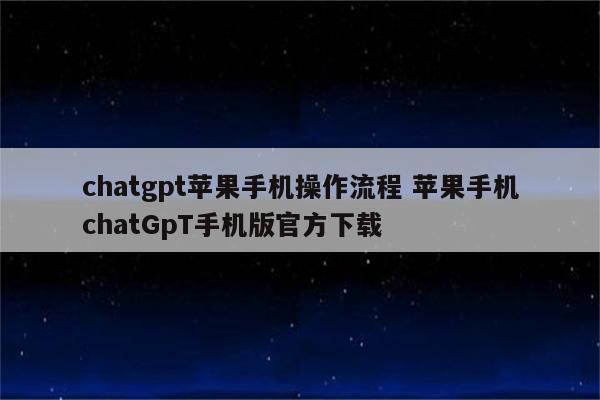 chatgpt苹果手机操作流程 苹果手机chatGpT手机版官方下载
