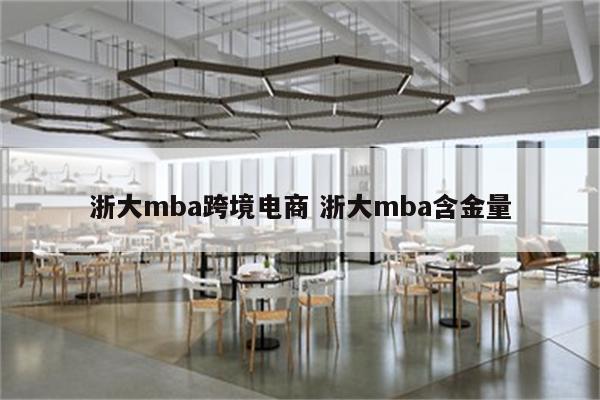 浙大mba跨境电商 浙大mba含金量