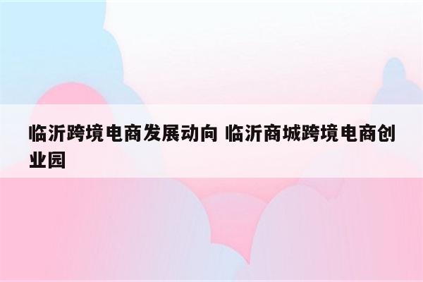 临沂跨境电商发展动向 临沂商城跨境电商创业园