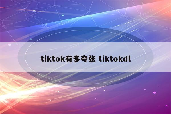 tiktok有多夸张 tiktokdl