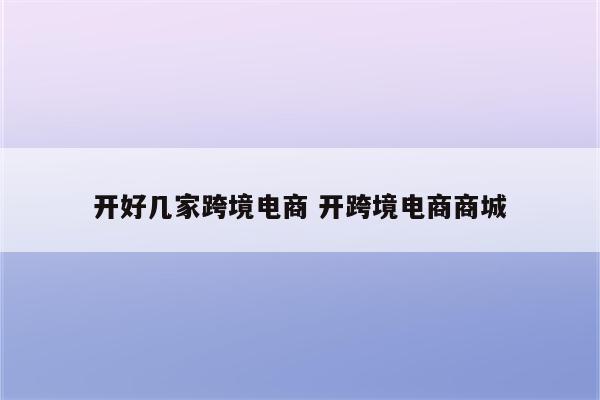 开好几家跨境电商 开跨境电商商城