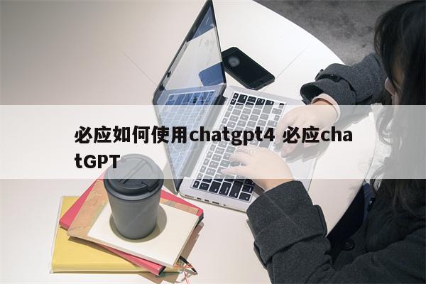 必应如何使用chatgpt4 必应chatGPT