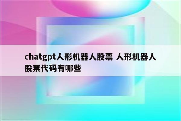 chatgpt人形机器人股票 人形机器人股票代码有哪些