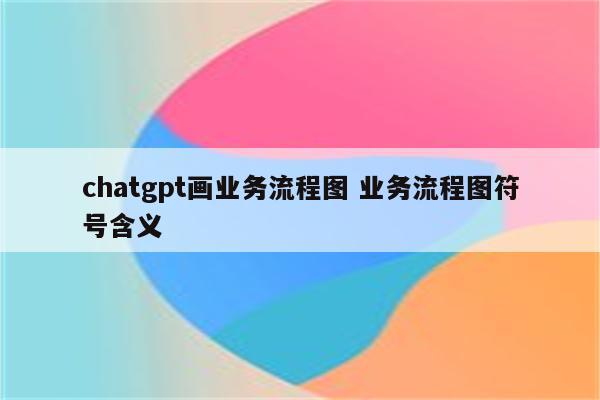 chatgpt画业务流程图 业务流程图符号含义