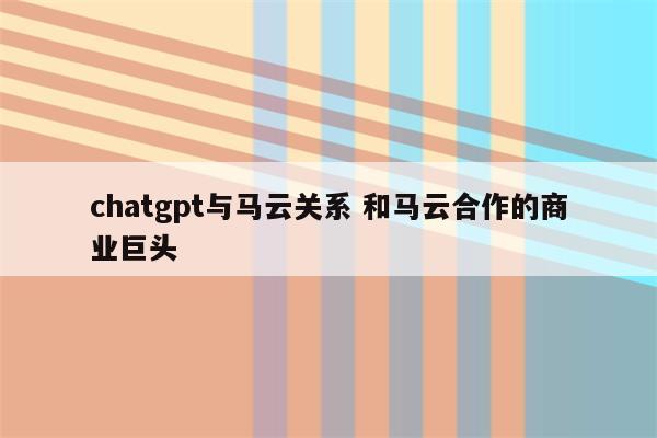 chatgpt与马云关系 和马云合作的商业巨头