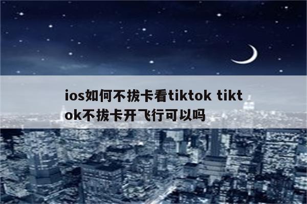 ios如何不拔卡看tiktok tiktok不拔卡开飞行可以吗