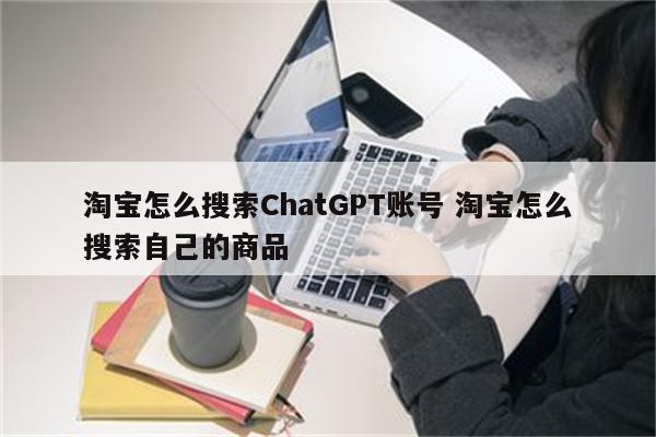 淘宝怎么搜索ChatGPT账号 淘宝怎么搜索自己的商品