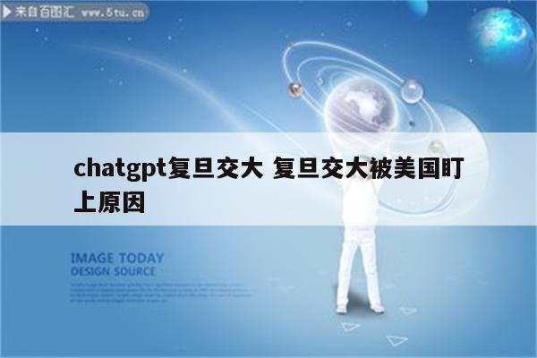 chatgpt复旦交大 复旦交大被美国盯上原因