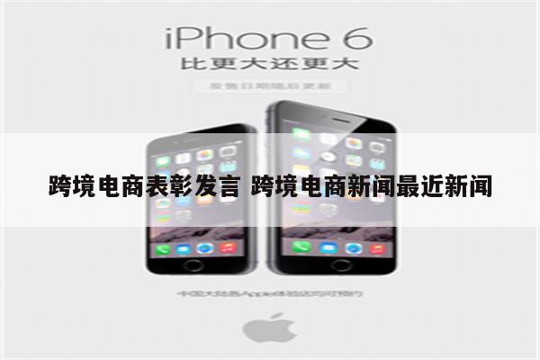跨境电商表彰发言 跨境电商新闻最近新闻