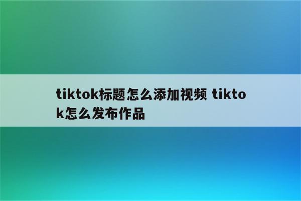 tiktok标题怎么添加视频 tiktok怎么发布作品