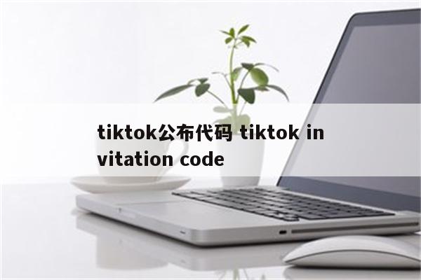 tiktok公布代码 tiktok invitation code