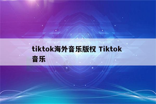 tiktok海外音乐版权 Tiktok 音乐