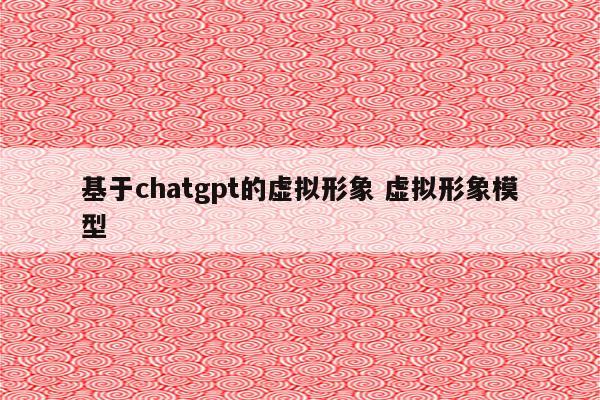 基于chatgpt的虚拟形象 虚拟形象模型