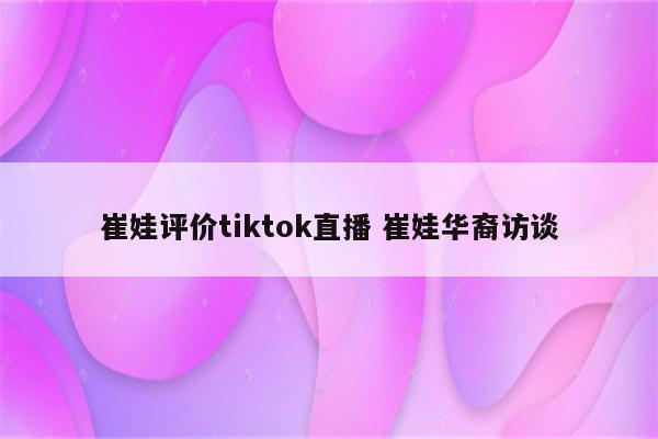 崔娃评价tiktok直播 崔娃华裔访谈