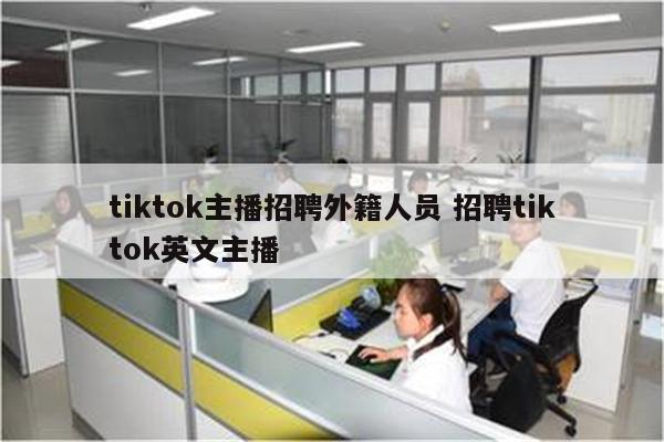 tiktok主播招聘外籍人员 招聘tiktok英文主播