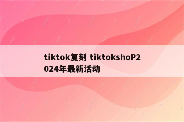 tiktok复刻 tiktokshoP2024年最新活动