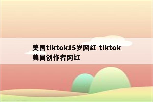 美国tiktok15岁网红 tiktok美国创作者网红